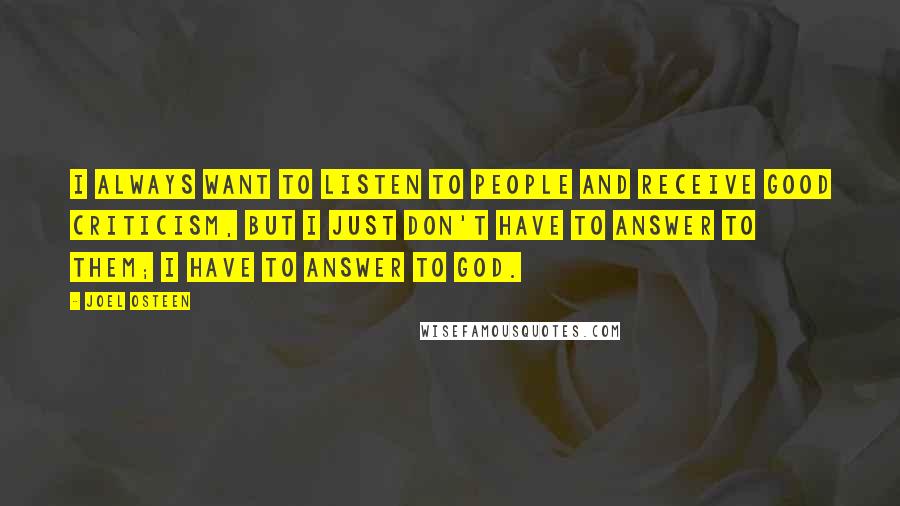 Joel Osteen Quotes: I always want to listen to people and receive good criticism, but I just don't have to answer to them; I have to answer to God.