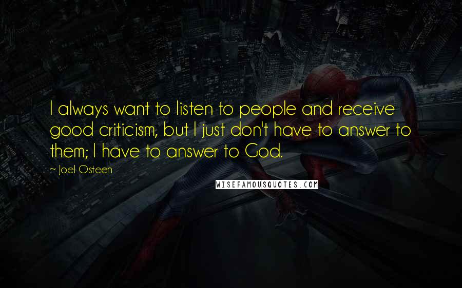 Joel Osteen Quotes: I always want to listen to people and receive good criticism, but I just don't have to answer to them; I have to answer to God.