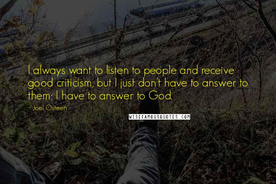 Joel Osteen Quotes: I always want to listen to people and receive good criticism, but I just don't have to answer to them; I have to answer to God.