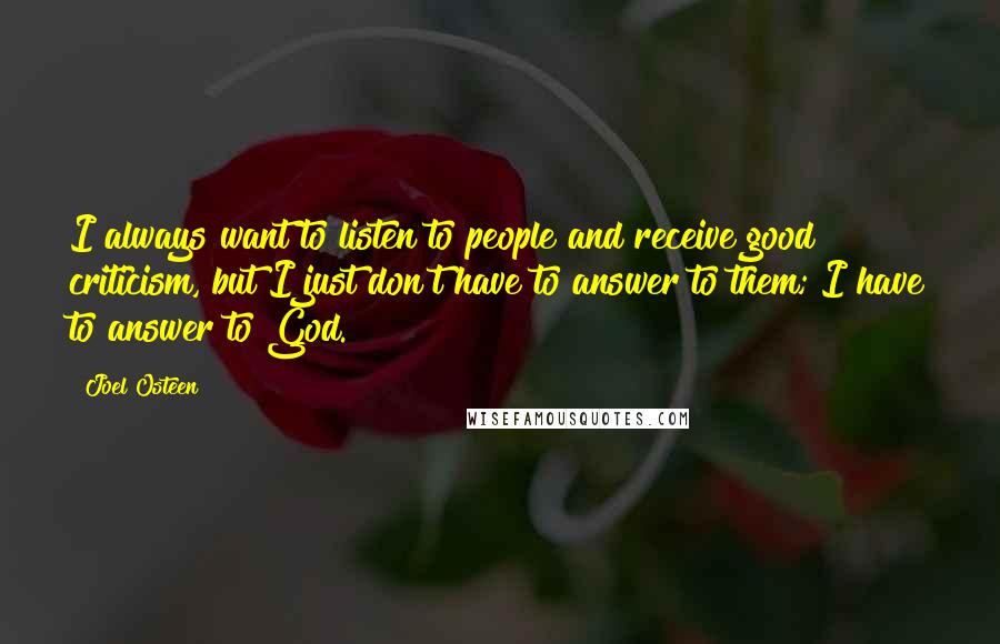 Joel Osteen Quotes: I always want to listen to people and receive good criticism, but I just don't have to answer to them; I have to answer to God.