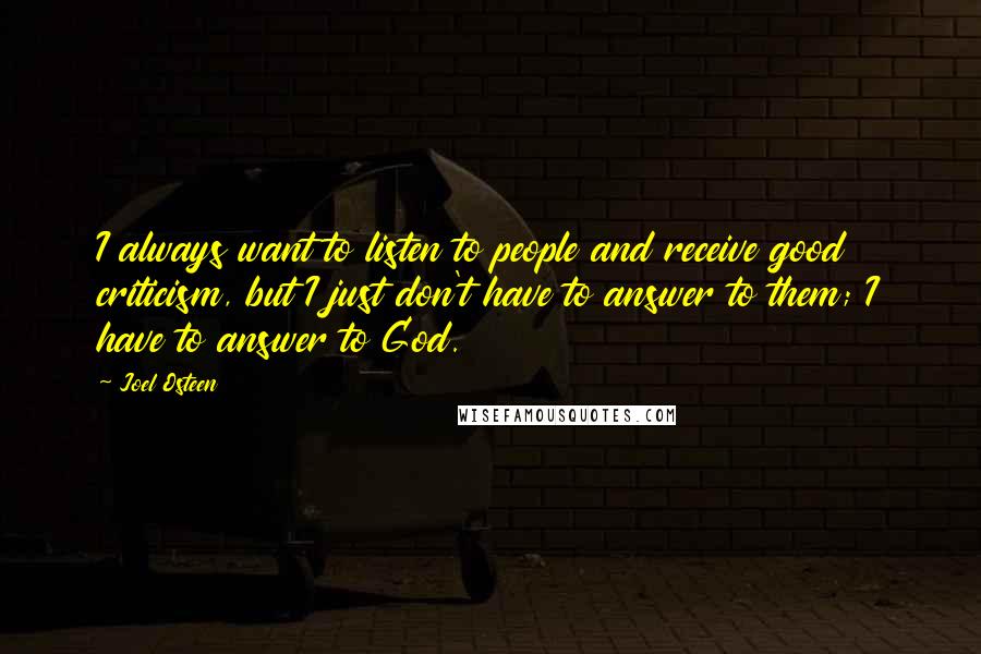Joel Osteen Quotes: I always want to listen to people and receive good criticism, but I just don't have to answer to them; I have to answer to God.