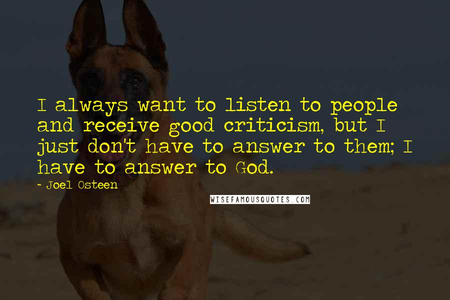 Joel Osteen Quotes: I always want to listen to people and receive good criticism, but I just don't have to answer to them; I have to answer to God.