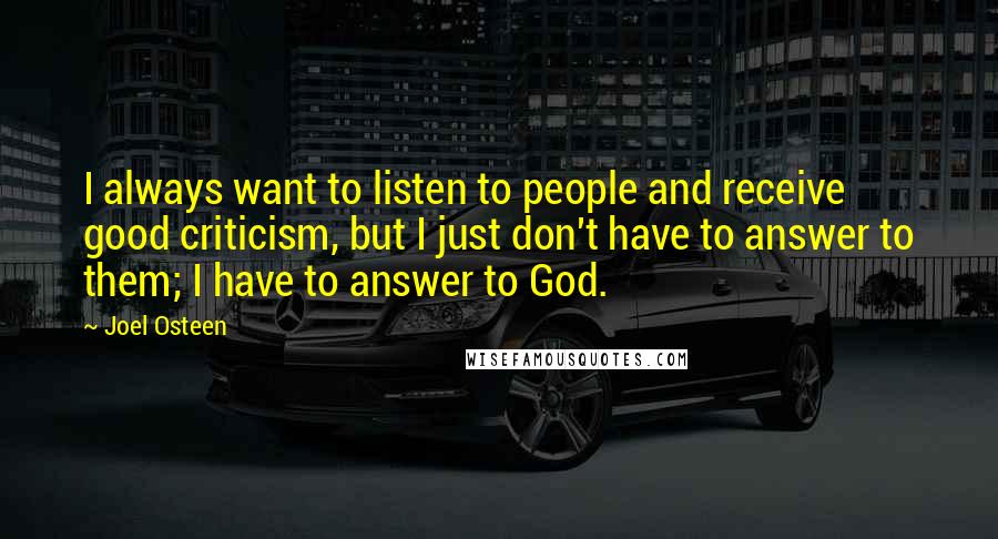 Joel Osteen Quotes: I always want to listen to people and receive good criticism, but I just don't have to answer to them; I have to answer to God.