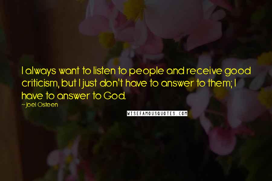 Joel Osteen Quotes: I always want to listen to people and receive good criticism, but I just don't have to answer to them; I have to answer to God.