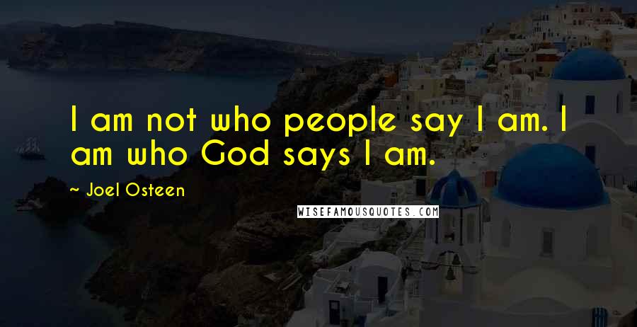 Joel Osteen Quotes: I am not who people say I am. I am who God says I am.