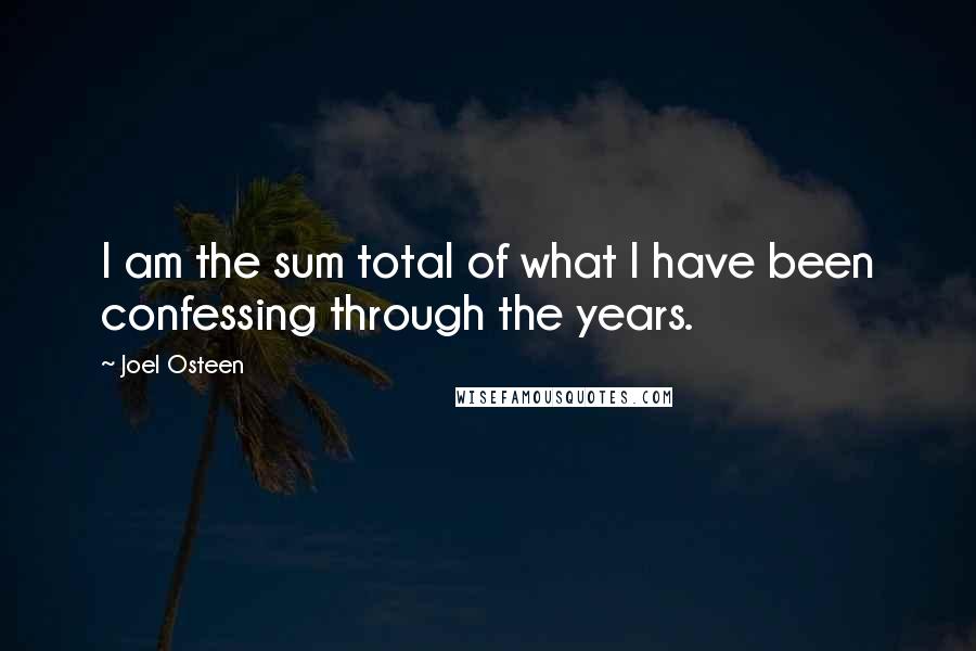 Joel Osteen Quotes: I am the sum total of what I have been confessing through the years.