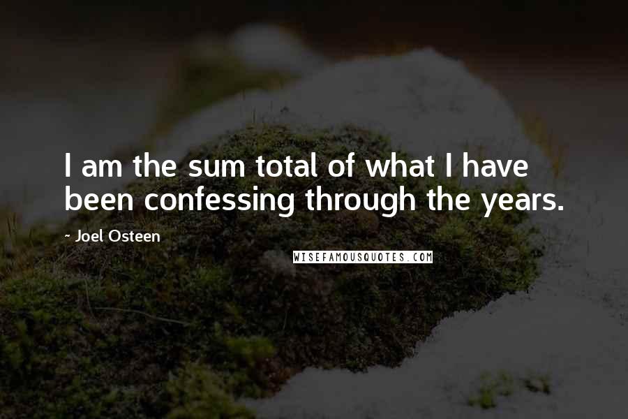 Joel Osteen Quotes: I am the sum total of what I have been confessing through the years.