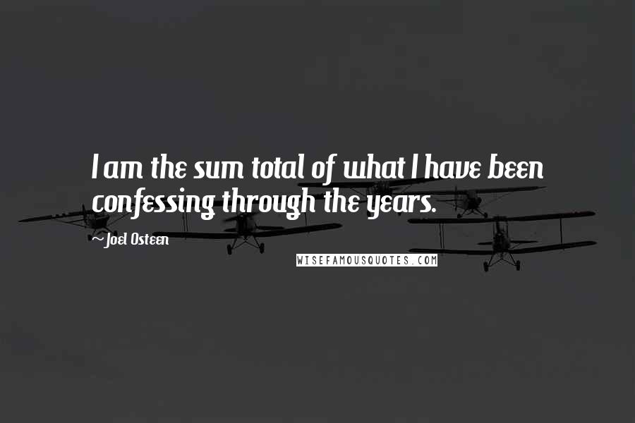 Joel Osteen Quotes: I am the sum total of what I have been confessing through the years.