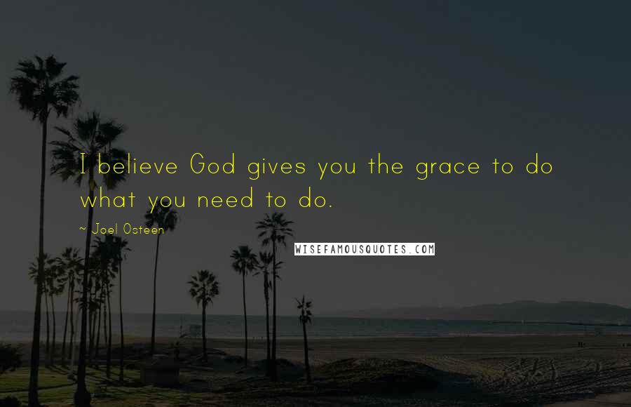 Joel Osteen Quotes: I believe God gives you the grace to do what you need to do.