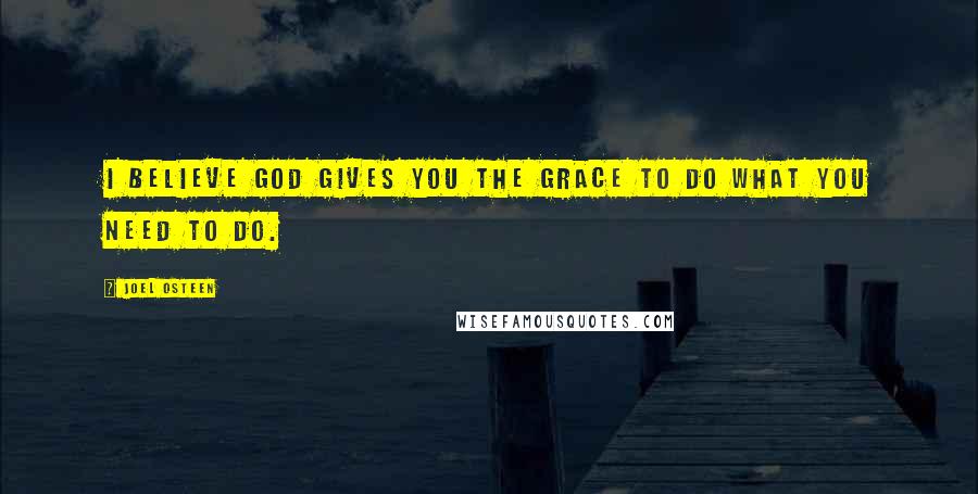 Joel Osteen Quotes: I believe God gives you the grace to do what you need to do.