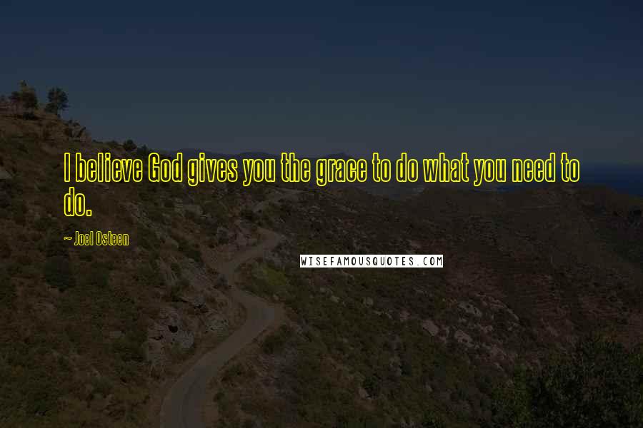 Joel Osteen Quotes: I believe God gives you the grace to do what you need to do.