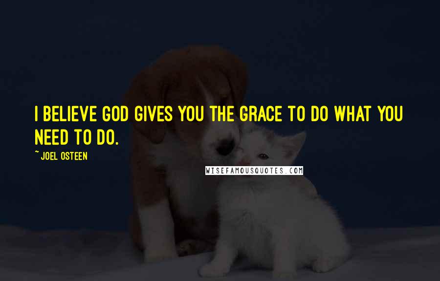 Joel Osteen Quotes: I believe God gives you the grace to do what you need to do.