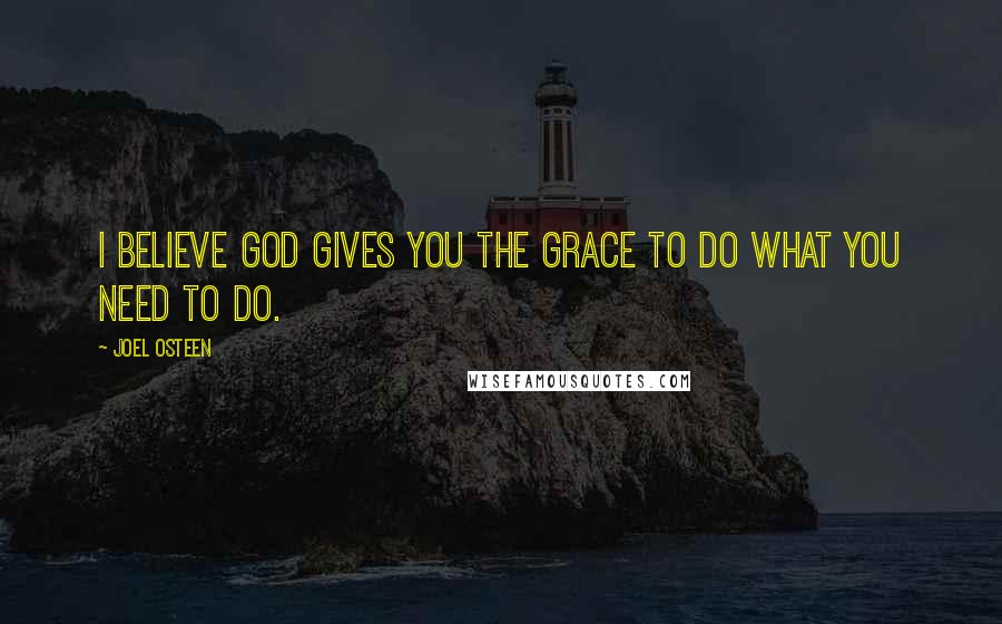 Joel Osteen Quotes: I believe God gives you the grace to do what you need to do.