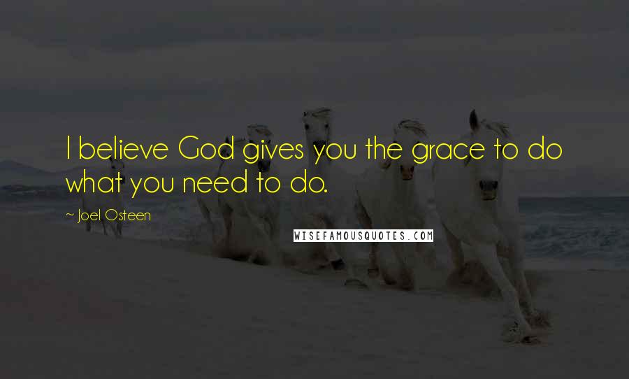 Joel Osteen Quotes: I believe God gives you the grace to do what you need to do.