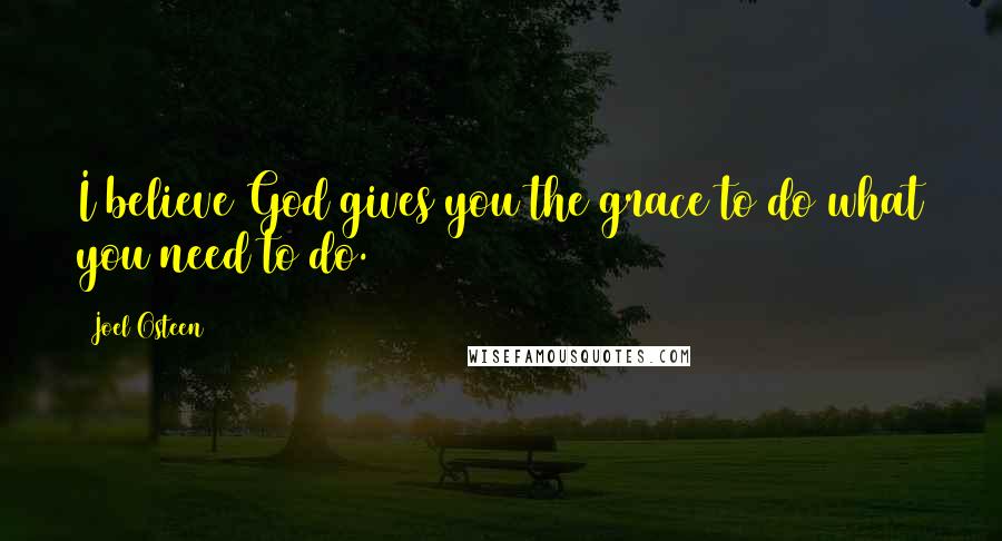 Joel Osteen Quotes: I believe God gives you the grace to do what you need to do.