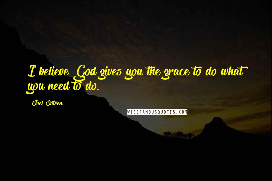 Joel Osteen Quotes: I believe God gives you the grace to do what you need to do.