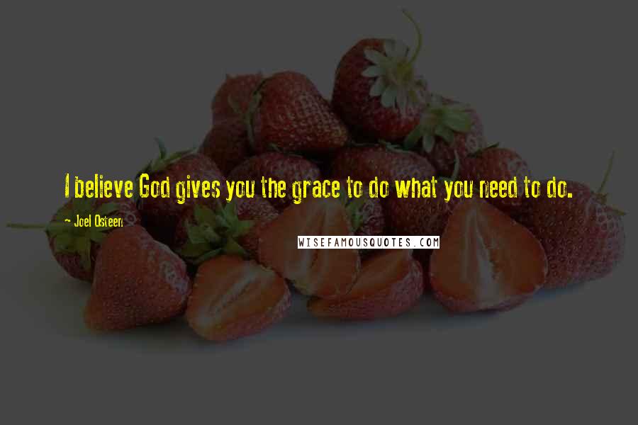 Joel Osteen Quotes: I believe God gives you the grace to do what you need to do.