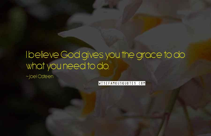 Joel Osteen Quotes: I believe God gives you the grace to do what you need to do.