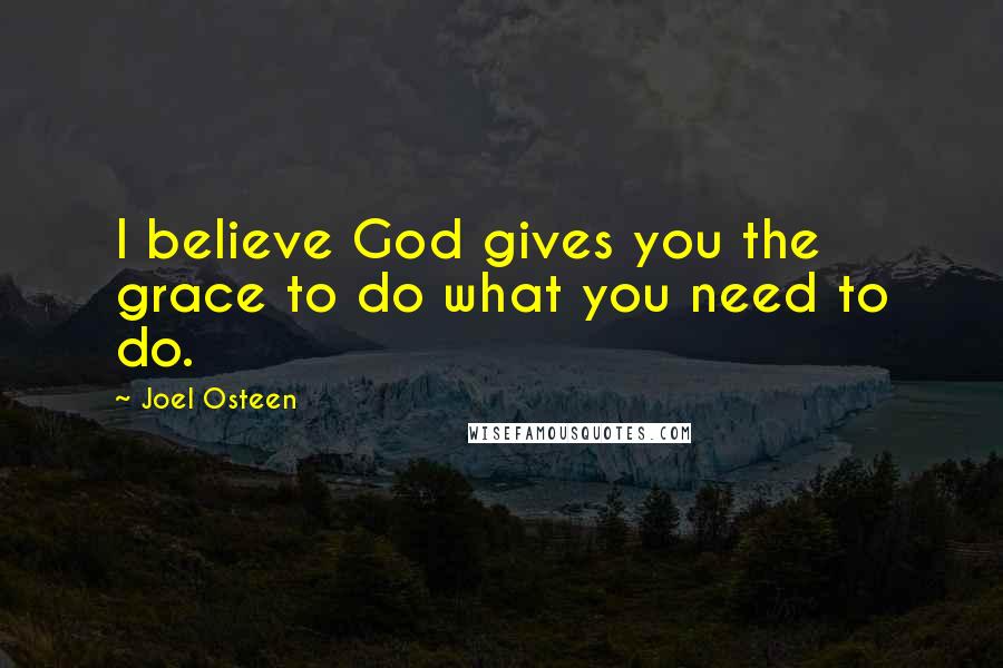 Joel Osteen Quotes: I believe God gives you the grace to do what you need to do.