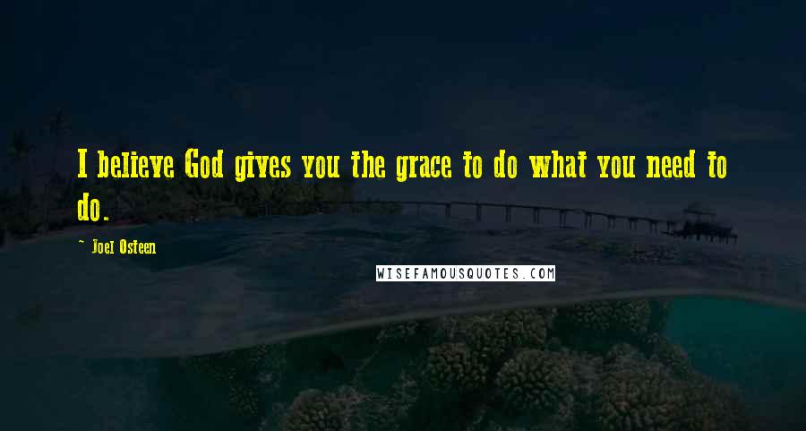Joel Osteen Quotes: I believe God gives you the grace to do what you need to do.