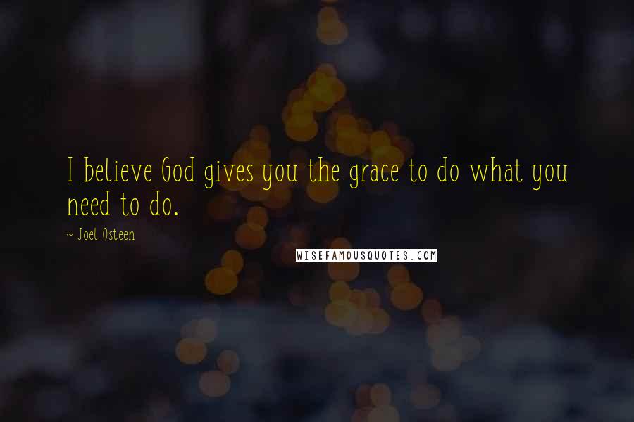 Joel Osteen Quotes: I believe God gives you the grace to do what you need to do.