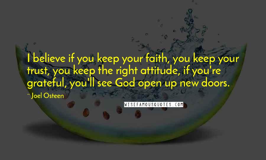 Joel Osteen Quotes: I believe if you keep your faith, you keep your trust, you keep the right attitude, if you're grateful, you'll see God open up new doors.