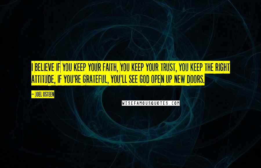 Joel Osteen Quotes: I believe if you keep your faith, you keep your trust, you keep the right attitude, if you're grateful, you'll see God open up new doors.