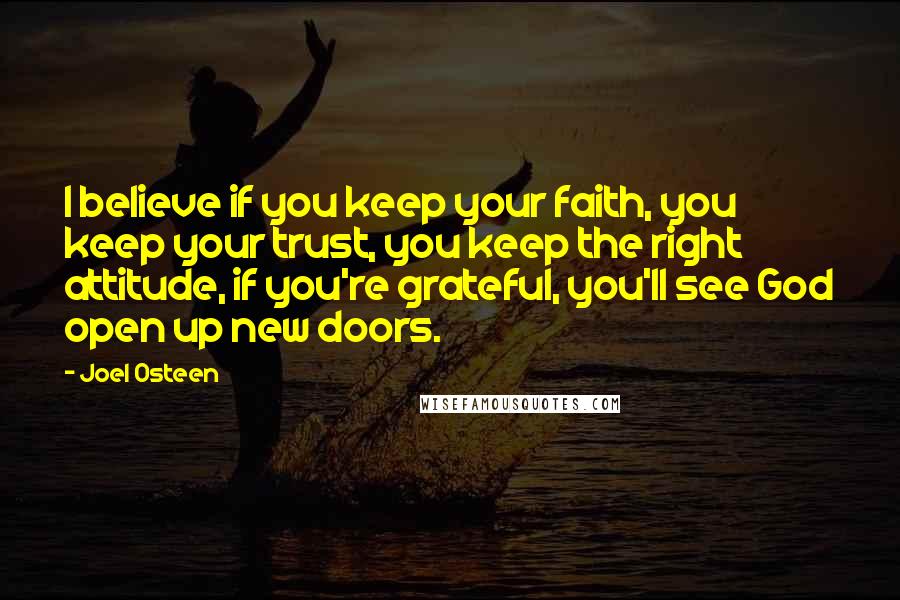 Joel Osteen Quotes: I believe if you keep your faith, you keep your trust, you keep the right attitude, if you're grateful, you'll see God open up new doors.