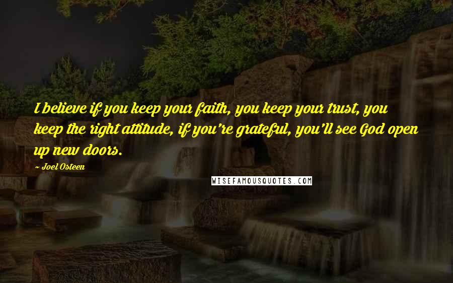 Joel Osteen Quotes: I believe if you keep your faith, you keep your trust, you keep the right attitude, if you're grateful, you'll see God open up new doors.