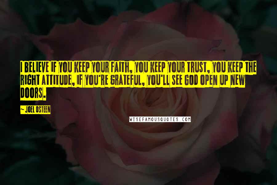 Joel Osteen Quotes: I believe if you keep your faith, you keep your trust, you keep the right attitude, if you're grateful, you'll see God open up new doors.