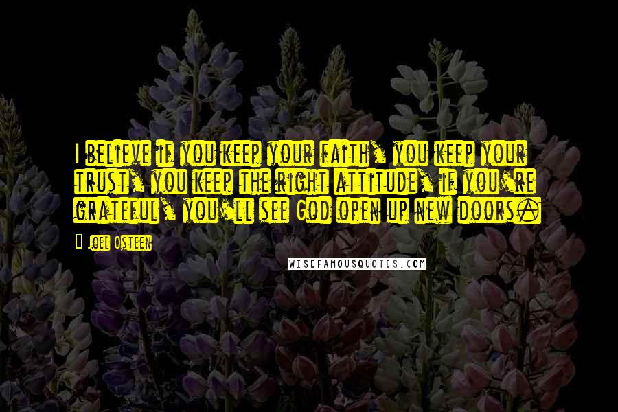 Joel Osteen Quotes: I believe if you keep your faith, you keep your trust, you keep the right attitude, if you're grateful, you'll see God open up new doors.