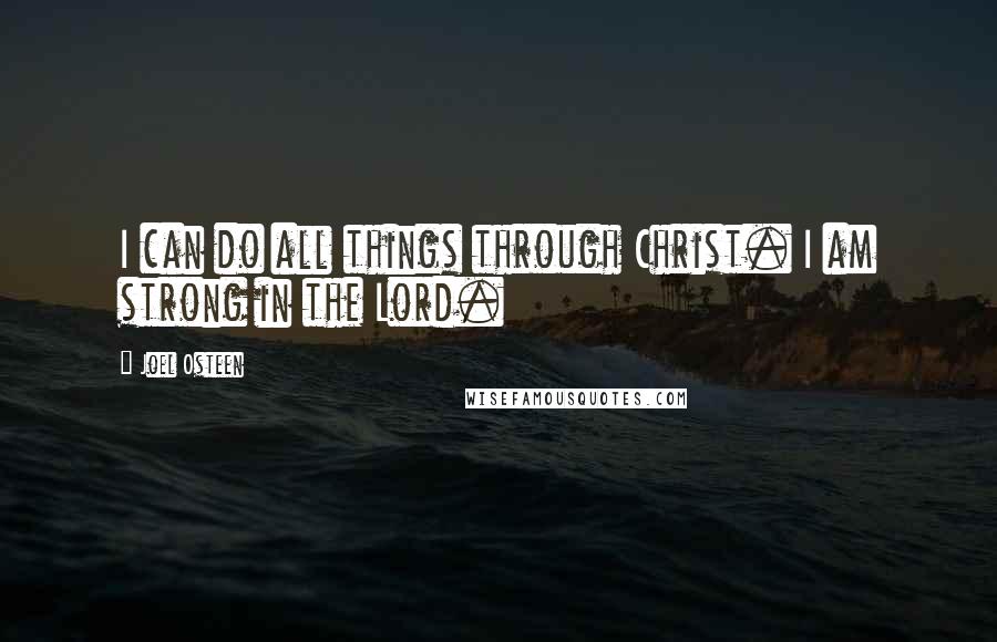 Joel Osteen Quotes: I can do all things through Christ. I am strong in the Lord.