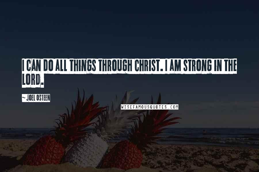 Joel Osteen Quotes: I can do all things through Christ. I am strong in the Lord.