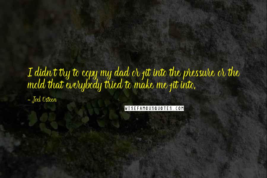 Joel Osteen Quotes: I didn't try to copy my dad or fit into the pressure or the mold that everybody tried to make me fit into.