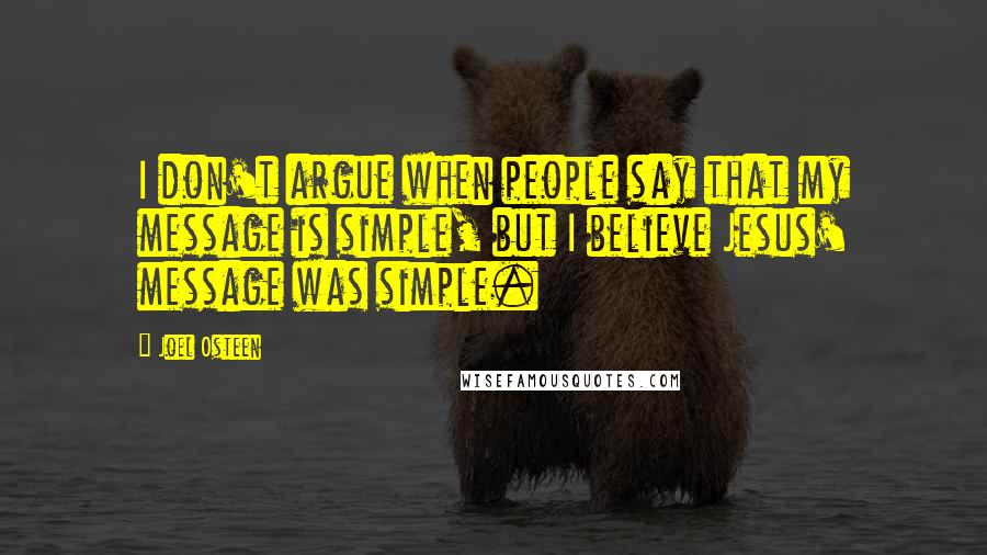 Joel Osteen Quotes: I don't argue when people say that my message is simple, but I believe Jesus' message was simple.