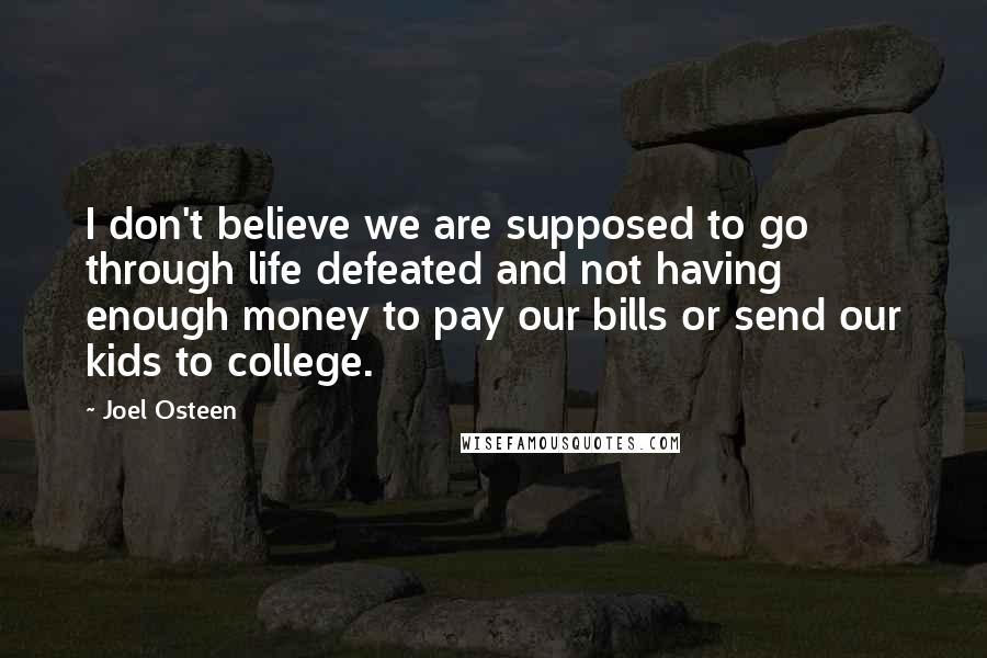 Joel Osteen Quotes: I don't believe we are supposed to go through life defeated and not having enough money to pay our bills or send our kids to college.
