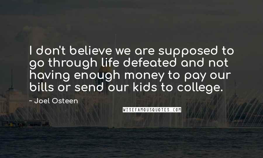 Joel Osteen Quotes: I don't believe we are supposed to go through life defeated and not having enough money to pay our bills or send our kids to college.