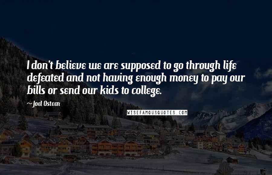 Joel Osteen Quotes: I don't believe we are supposed to go through life defeated and not having enough money to pay our bills or send our kids to college.