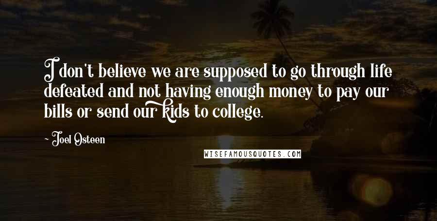 Joel Osteen Quotes: I don't believe we are supposed to go through life defeated and not having enough money to pay our bills or send our kids to college.
