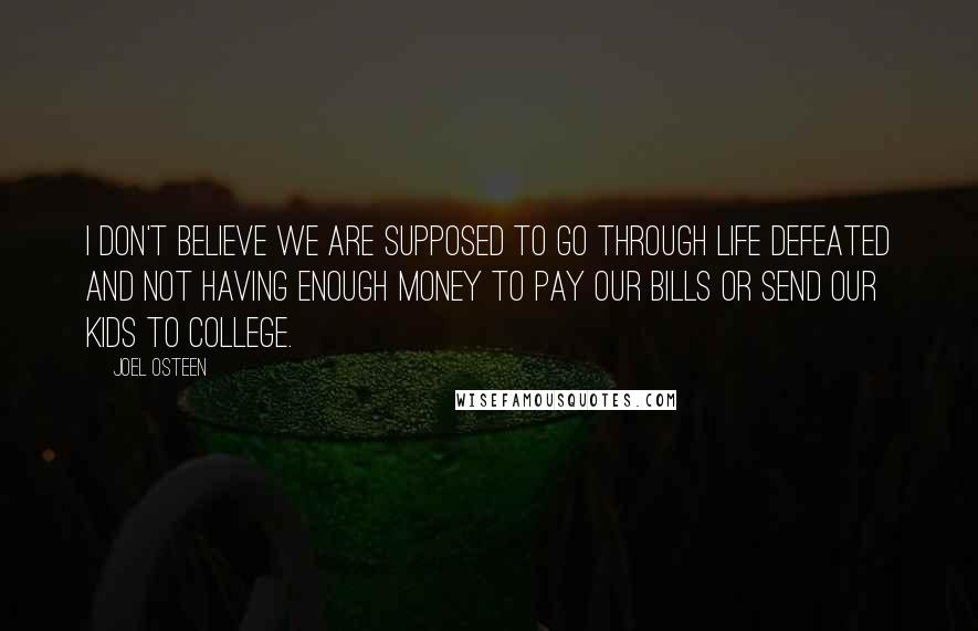 Joel Osteen Quotes: I don't believe we are supposed to go through life defeated and not having enough money to pay our bills or send our kids to college.