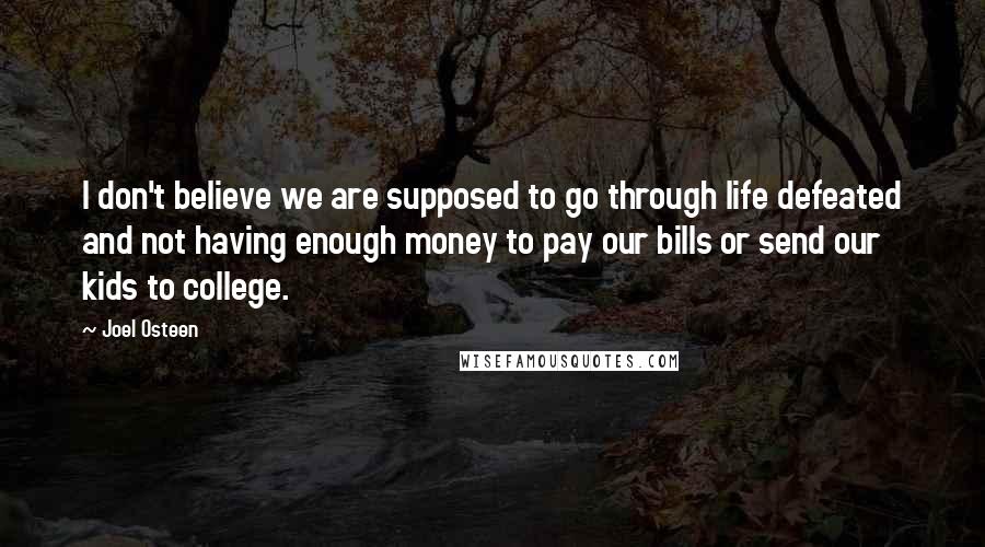Joel Osteen Quotes: I don't believe we are supposed to go through life defeated and not having enough money to pay our bills or send our kids to college.