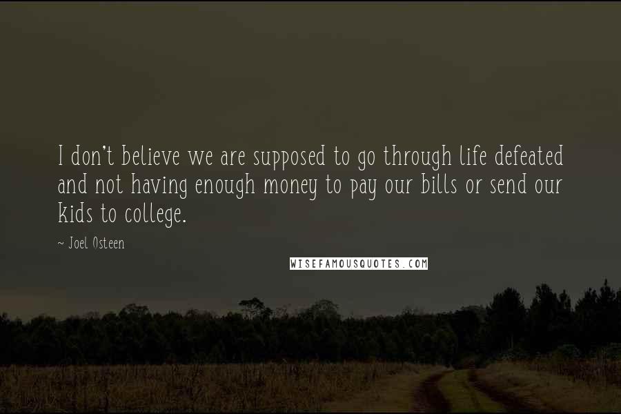 Joel Osteen Quotes: I don't believe we are supposed to go through life defeated and not having enough money to pay our bills or send our kids to college.