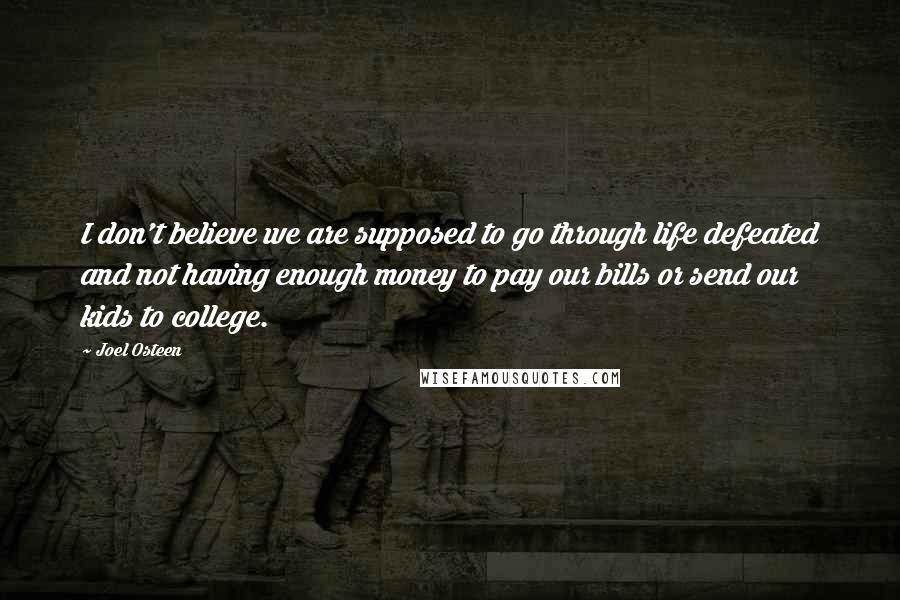 Joel Osteen Quotes: I don't believe we are supposed to go through life defeated and not having enough money to pay our bills or send our kids to college.