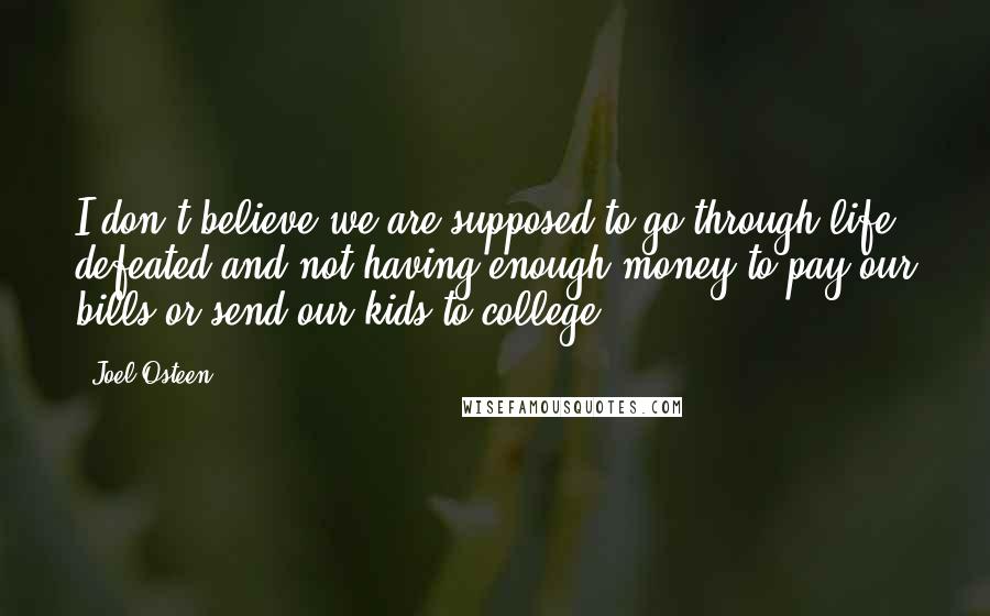Joel Osteen Quotes: I don't believe we are supposed to go through life defeated and not having enough money to pay our bills or send our kids to college.