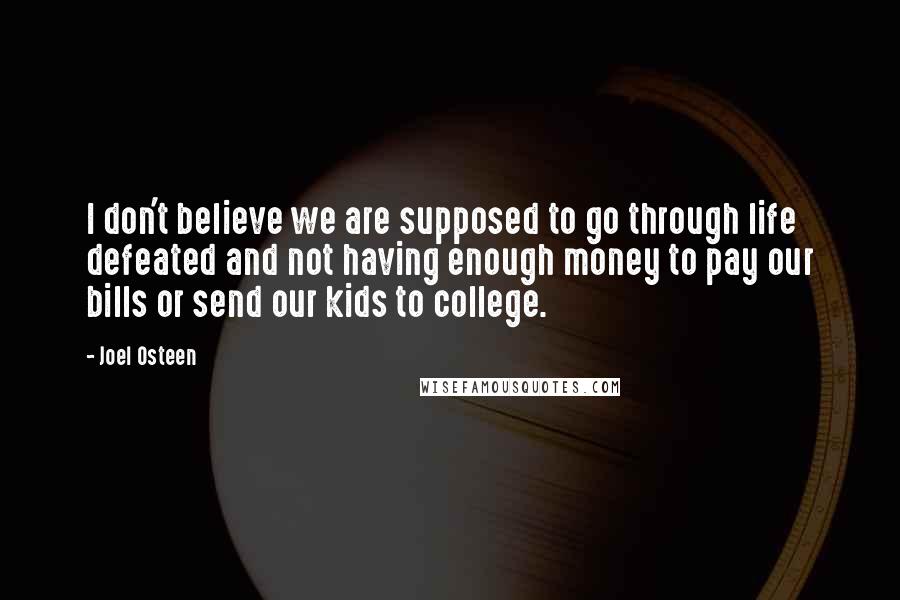 Joel Osteen Quotes: I don't believe we are supposed to go through life defeated and not having enough money to pay our bills or send our kids to college.