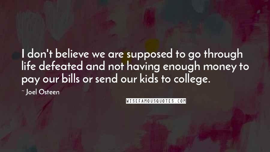 Joel Osteen Quotes: I don't believe we are supposed to go through life defeated and not having enough money to pay our bills or send our kids to college.