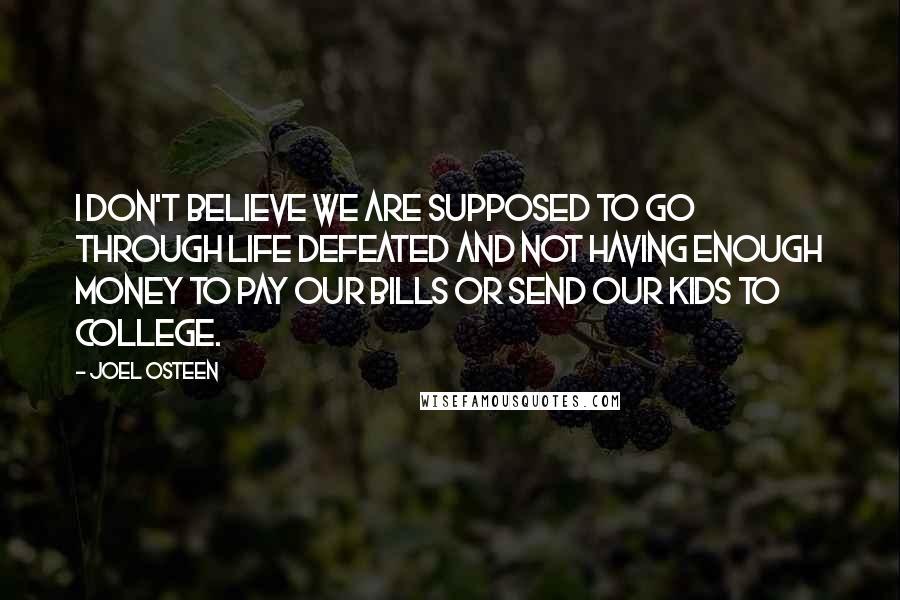 Joel Osteen Quotes: I don't believe we are supposed to go through life defeated and not having enough money to pay our bills or send our kids to college.