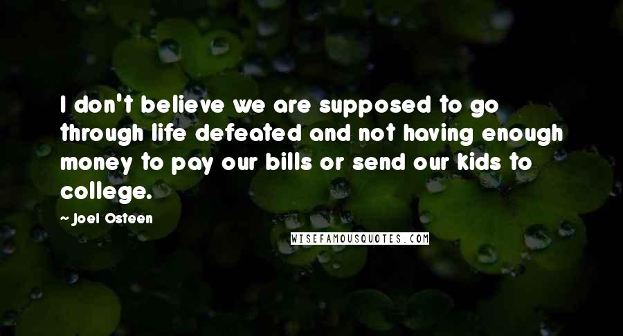 Joel Osteen Quotes: I don't believe we are supposed to go through life defeated and not having enough money to pay our bills or send our kids to college.