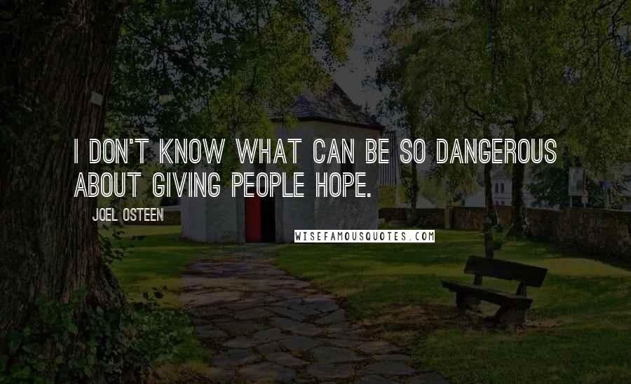 Joel Osteen Quotes: I don't know what can be so dangerous about giving people hope.