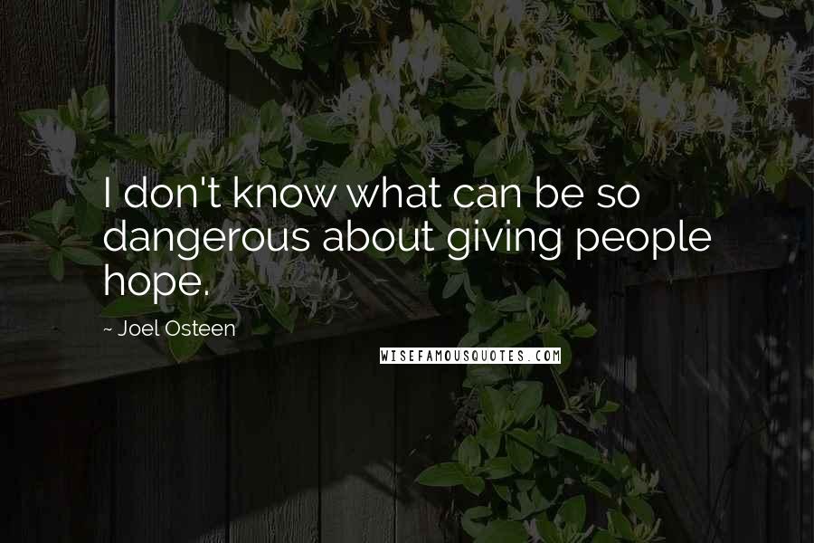 Joel Osteen Quotes: I don't know what can be so dangerous about giving people hope.